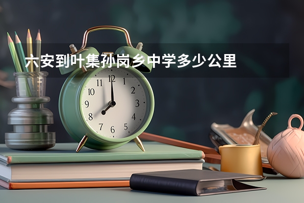 六安到叶集孙岗乡中学多少公里