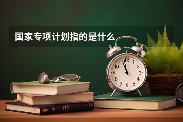 国家专项计划指的是什么