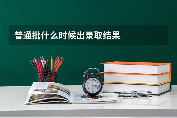 普通批什么时候出录取结果