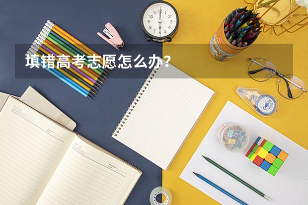填错高考志愿怎么办？