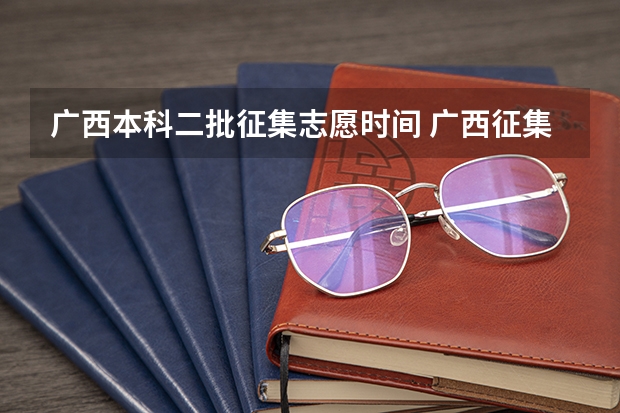 广西本科二批征集志愿时间 广西征集志愿投档时间