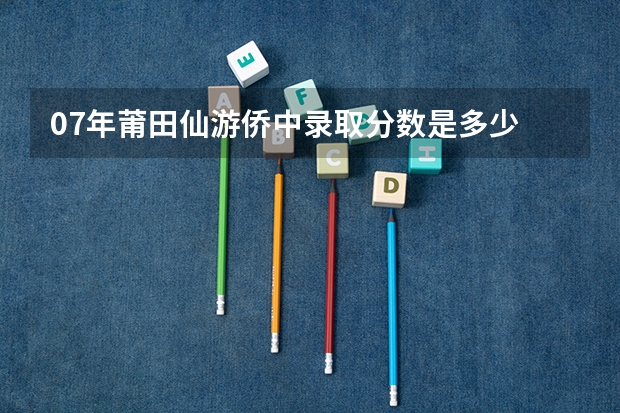 07年莆田仙游侨中录取分数是多少