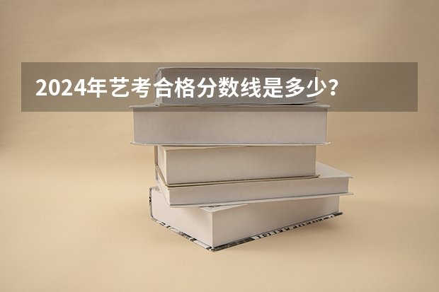 2024年艺考合格分数线是多少？