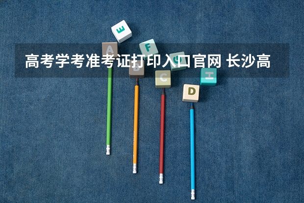 高考学考准考证打印入口官网 长沙高考准考证发放时间及打印查询网址平台入口