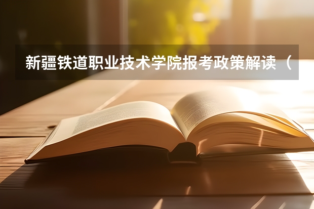 新疆铁道职业技术学院报考政策解读(新疆高考志愿填报)