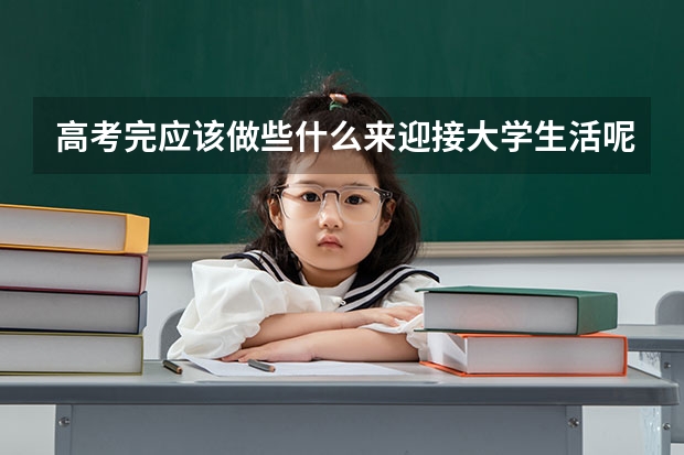高考完应该做些什么来迎接大学生活呢?